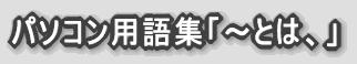 パソコン用語集「〜とは、」