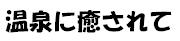 温泉に癒されて