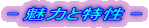 - 魅力と特性 -