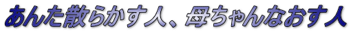 あんた散らかす人、母ちゃんなおす人